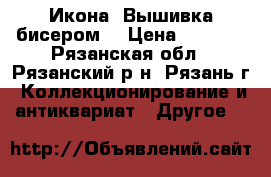 Икона. Вышивка.бисером. › Цена ­ 8 000 - Рязанская обл., Рязанский р-н, Рязань г. Коллекционирование и антиквариат » Другое   